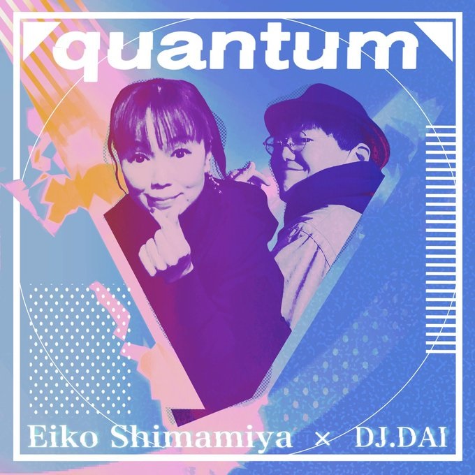 Eiko Shimamiya × DJ.DAI  /　「quantum」